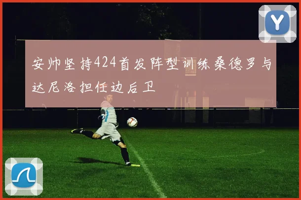 安帅坚持424首发阵型训练桑德罗与达尼洛担任边后卫