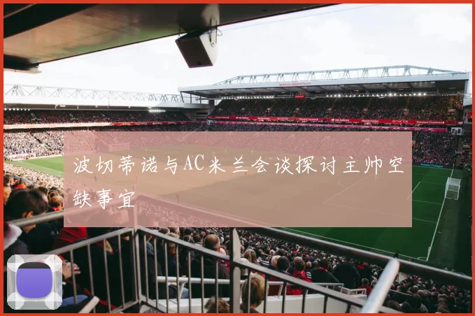 波切蒂诺与AC米兰会谈探讨主帅空缺事宜
