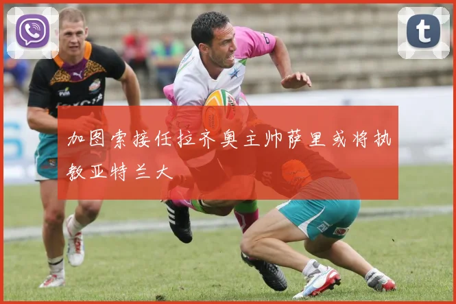 加图索接任拉齐奥主帅萨里或将执教亚特兰大