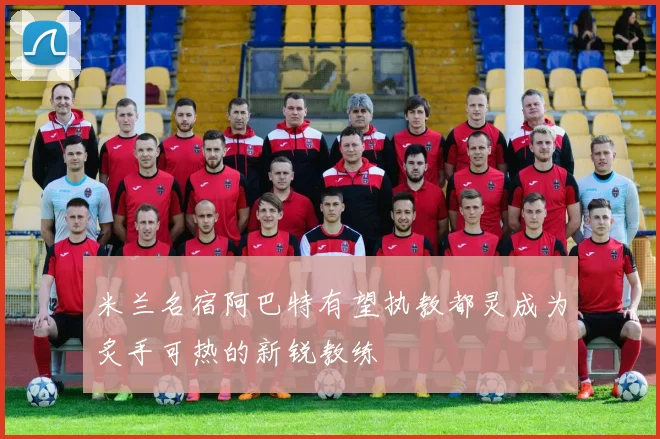 米兰名宿阿巴特有望执教都灵成为炙手可热的新锐教练