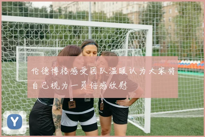 伦德博格感受团队温暖认为大家将自己视为一员倍感欣慰