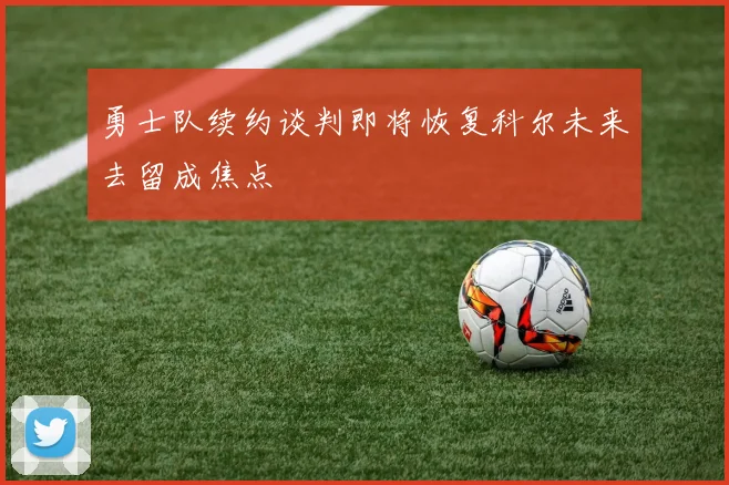 勇士队续约谈判即将恢复科尔未来去留成焦点