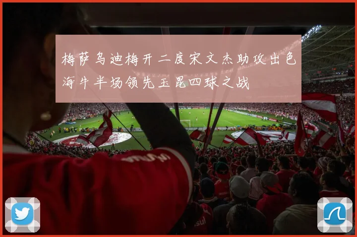 梅萨乌迪梅开二度宋文杰助攻出色海牛半场领先玉昆四球之战