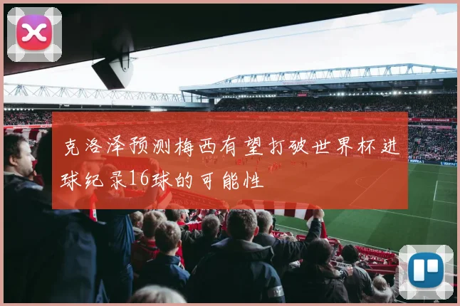 克洛泽预测梅西有望打破世界杯进球纪录16球的可能性