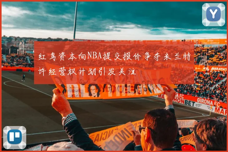 红鸟资本向NBA提交报价争夺米兰特许经营权计划引发关注