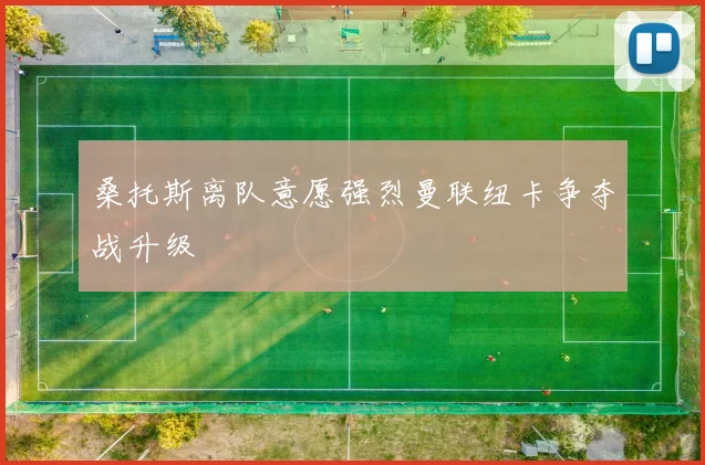 桑托斯离队意愿强烈曼联纽卡争夺战升级