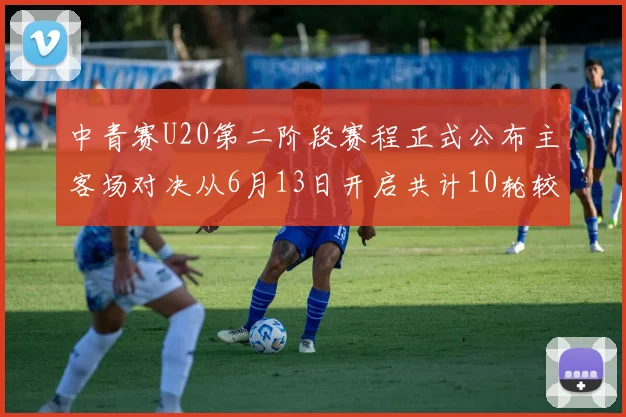 中青赛U20第二阶段赛程正式公布主客场对决从6月13日开启共计10轮较量