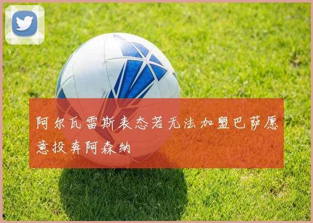 阿尔瓦雷斯表态若无法加盟巴萨愿意投奔阿森纳