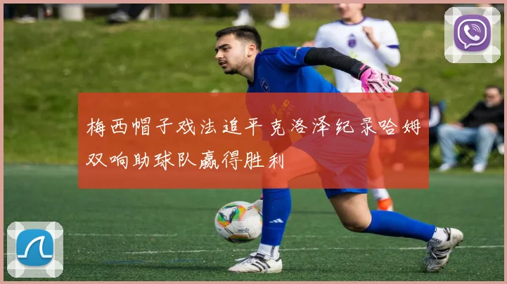 梅西帽子戏法追平克洛泽纪录哈姆双响助球队赢得胜利