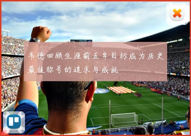 韦德回顾生涯前五年目标成为历史最佳称号的追求与成就