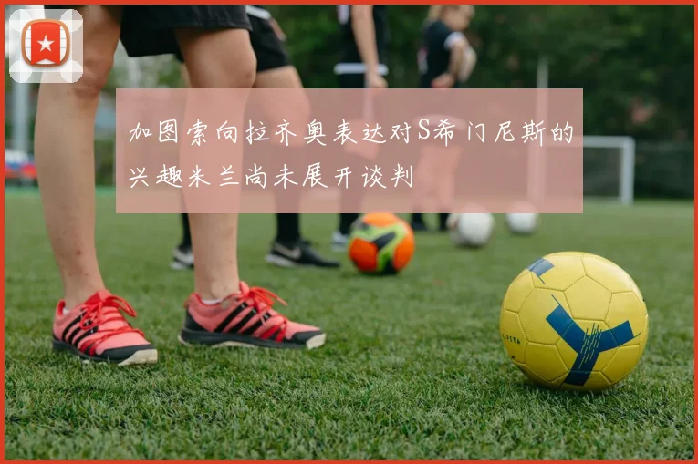 加图索向拉齐奥表达对S希门尼斯的兴趣米兰尚未展开谈判