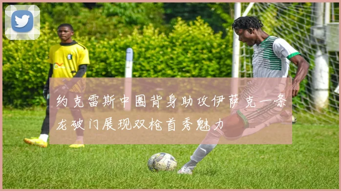 约克雷斯中圈背身助攻伊萨克一条龙破门展现双枪首秀魅力