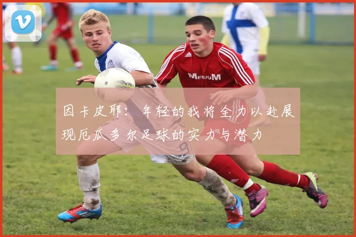 因卡皮耶：年轻的我将全力以赴展现厄瓜多尔足球的实力与潜力