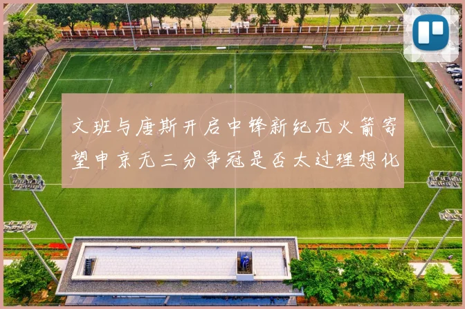 文班与唐斯开启中锋新纪元火箭寄望申京无三分争冠是否太过理想化