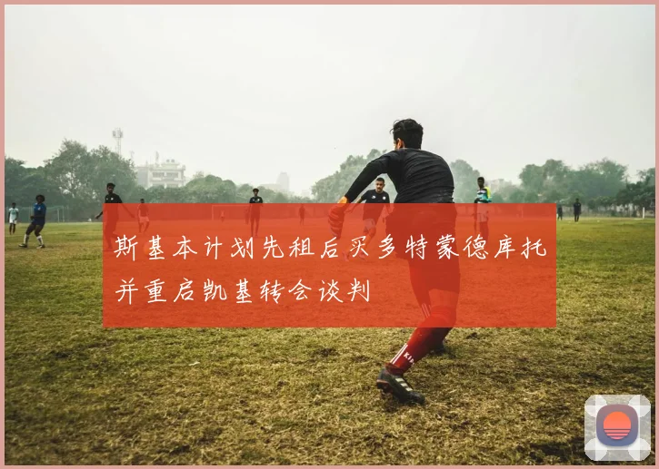 斯基本计划先租后买多特蒙德库托并重启凯基转会谈判